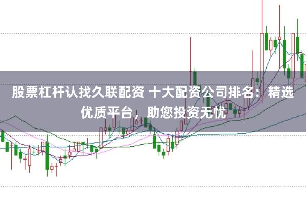 股票杠杆认找久联配资 十大配资公司排名：精选优质平台，助您投资无忧