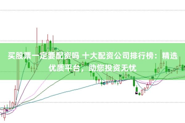 买股票一定要配资吗 十大配资公司排行榜:精选优质平台,助您投资无忧
