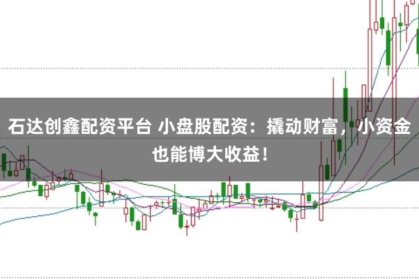 石达创鑫配资平台 小盘股配资：撬动财富，小资金也能博大收益！