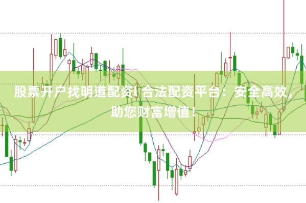 股票开户找明道配资l 合法配资平台：安全高效，助您财富增值！