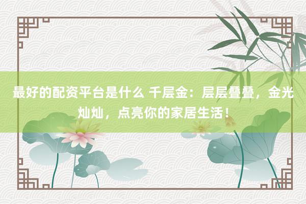最好的配资平台是什么 千层金：层层叠叠，金光灿灿，点亮你的家居生活！