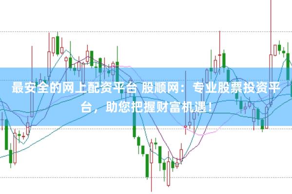 最安全的网上配资平台 股顺网：专业股票投资平台，助您把握财富机遇！