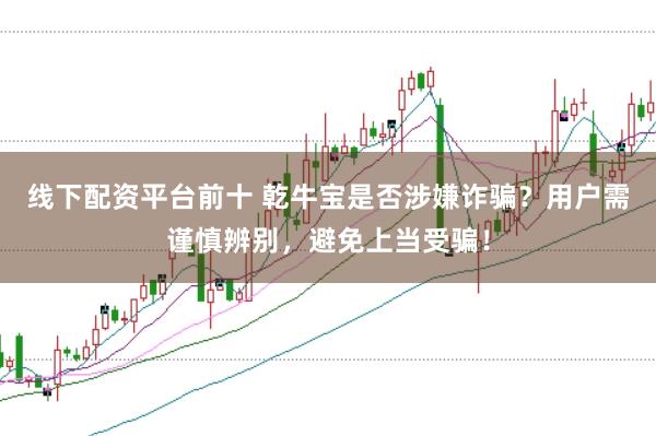 线下配资平台前十 乾牛宝是否涉嫌诈骗?用户需谨慎辨别,避免上当受骗!