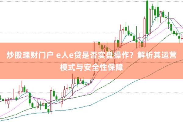 炒股理财门户 e人e贷是否实盘操作？解析其运营模式与安全性保障