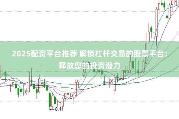 2025配资平台推荐 解锁杠杆交易的股票平台:释放您的投资潜力