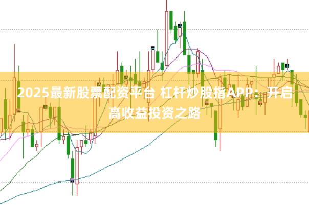 2025最新股票配资平台 杠杆炒股指APP:开启高收益投资之路