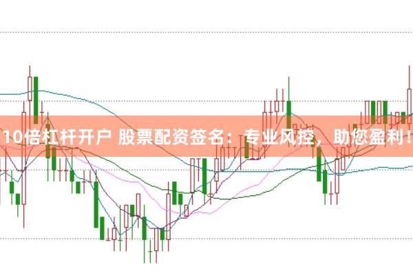 10倍杠杆开户 股票配资签名：专业风控，助您盈利！