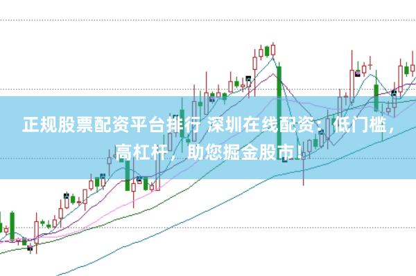 正规股票配资平台排行 深圳在线配资：低门槛，高杠杆，助您掘金股市！