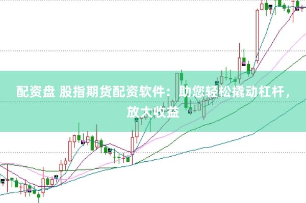 配资盘 股指期货配资软件：助您轻松撬动杠杆，放大收益