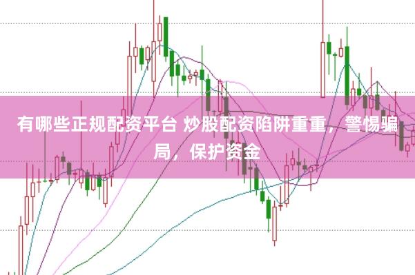 有哪些正规配资平台 炒股配资陷阱重重，警惕骗局，保护资金