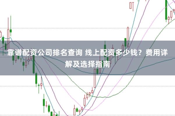靠谱配资公司排名查询 线上配资多少钱？费用详解及选择指南
