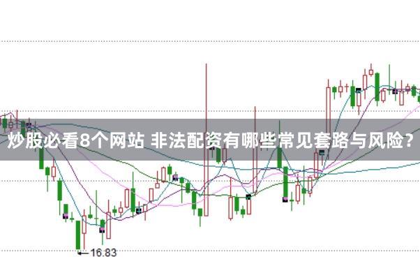 炒股必看8个网站 非法配资有哪些常见套路与风险？