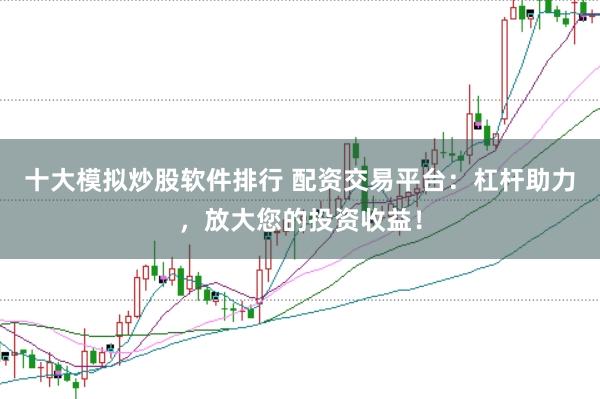 十大模拟炒股软件排行 配资交易平台：杠杆助力，放大您的投资收益！