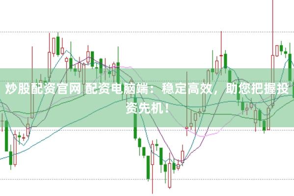 炒股配资官网 配资电脑端：稳定高效，助您把握投资先机！