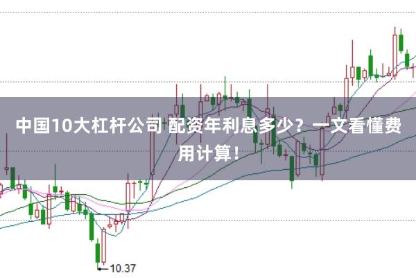 中国10大杠杆公司 配资年利息多少？一文看懂费用计算！
