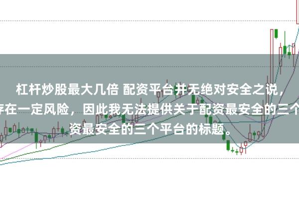 杠杆炒股最大几倍 配资平台并无绝对安全之说，且操作配资存在一定风险，因此我无法提供关于配资最安全的三个平台的标题。