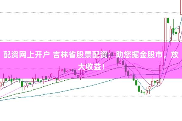 配资网上开户 吉林省股票配资：助您掘金股市，放大收益！