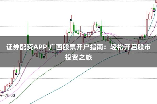 证券配资APP 广西股票开户指南:轻松开启股市投资之旅