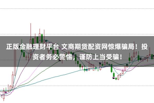 正版金融理财平台 文商期货配资网惊爆骗局！投资者务必警惕，谨防上当受骗！