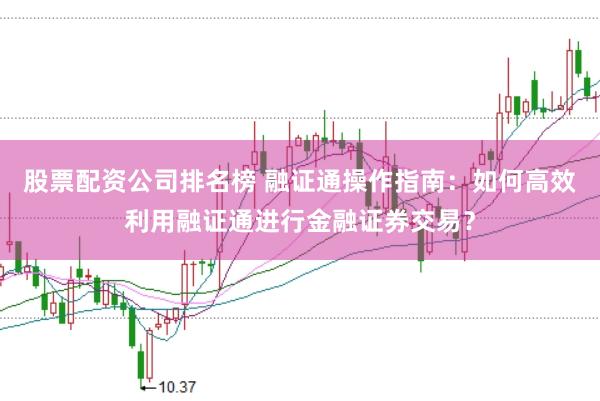 股票配资公司排名榜 融证通操作指南：如何高效利用融证通进行金融证券交易？