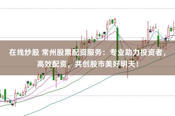 在线炒股 常州股票配资服务：专业助力投资者，高效配资，共创股市美好明天！