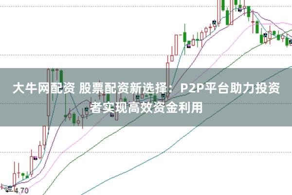 大牛网配资 股票配资新选择：P2P平台助力投资者实现高效资金利用