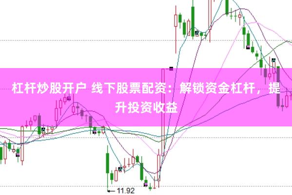 杠杆炒股开户 线下股票配资：解锁资金杠杆，提升投资收益