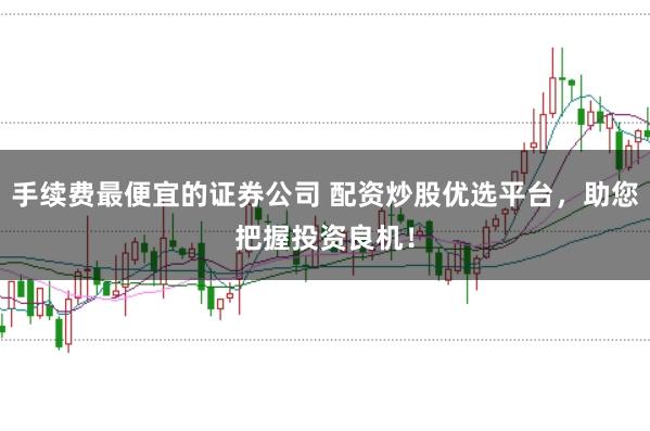 手续费最便宜的证券公司 配资炒股优选平台，助您把握投资良机！