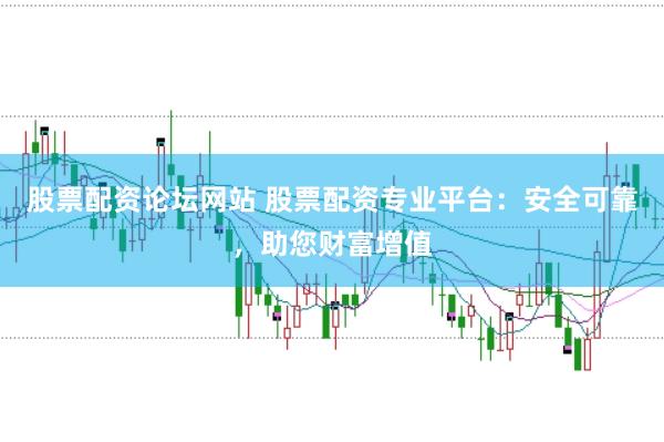 股票配资论坛网站 股票配资专业平台：安全可靠，助您财富增值