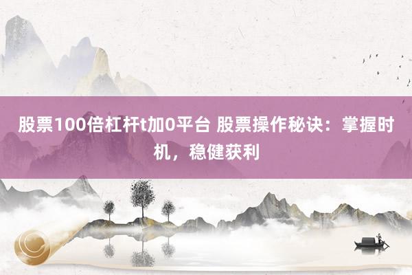 股票100倍杠杆t加0平台 股票操作秘诀：掌握时机，稳健获利