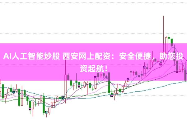 AI人工智能炒股 西安网上配资：安全便捷，助您投资起航！