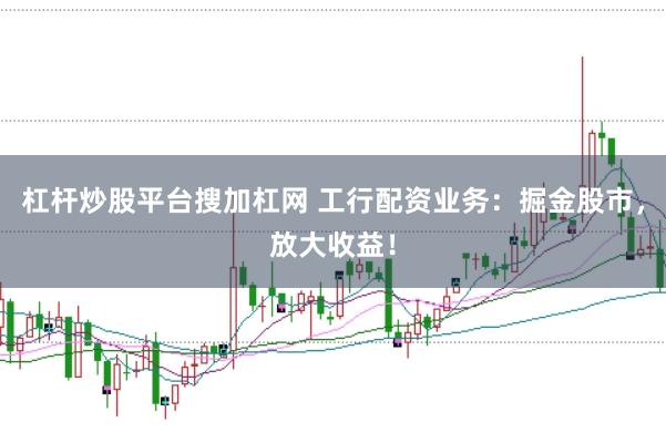 杠杆炒股平台搜加杠网 工行配资业务：掘金股市，放大收益！