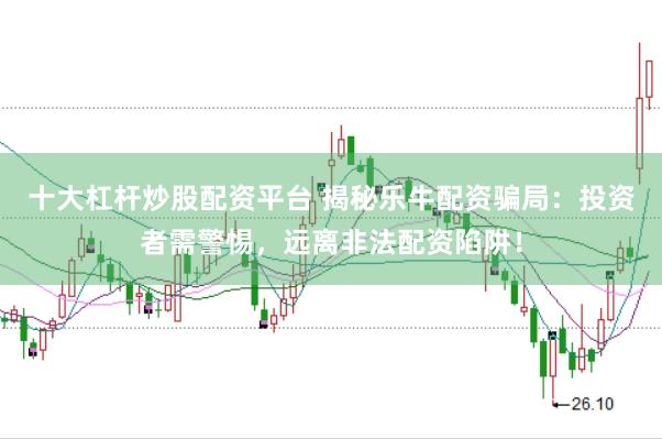 十大杠杆炒股配资平台 揭秘乐牛配资骗局：投资者需警惕，远离非法配资陷阱！