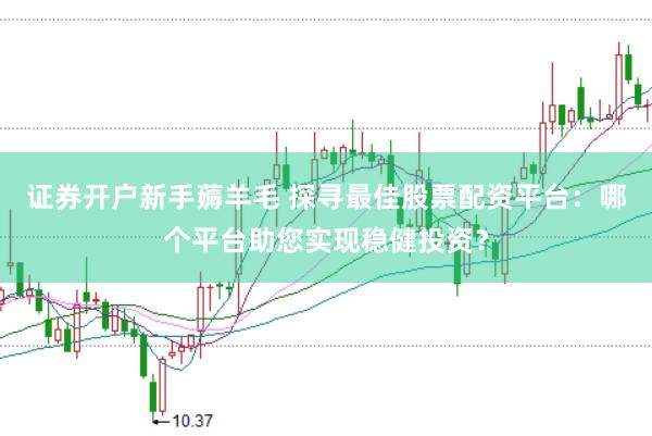 证券开户新手薅羊毛 探寻最佳股票配资平台：哪个平台助您实现稳健投资？