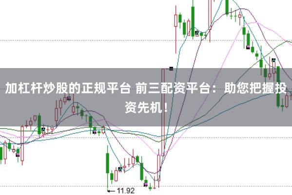 加杠杆炒股的正规平台 前三配资平台：助您把握投资先机！