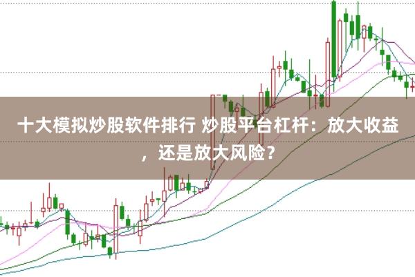 十大模拟炒股软件排行 炒股平台杠杆：放大收益，还是放大风险？
