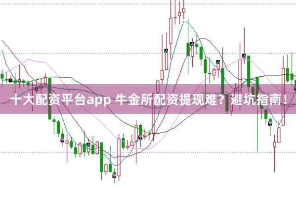 十大配资平台app 牛金所配资提现难？避坑指南！