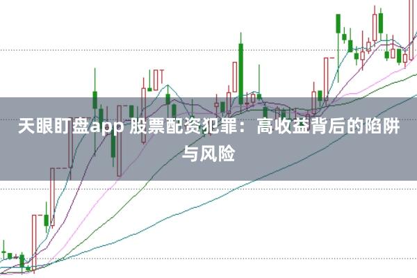天眼盯盘app 股票配资犯罪：高收益背后的陷阱与风险