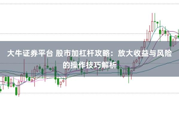 大牛证券平台 股市加杠杆攻略：放大收益与风险的操作技巧解析