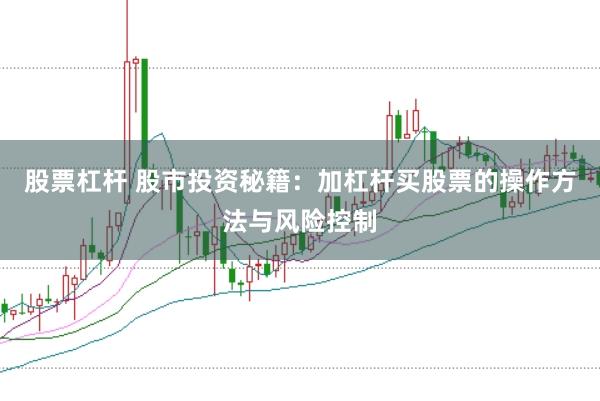 股票杠杆 股市投资秘籍：加杠杆买股票的操作方法与风险控制