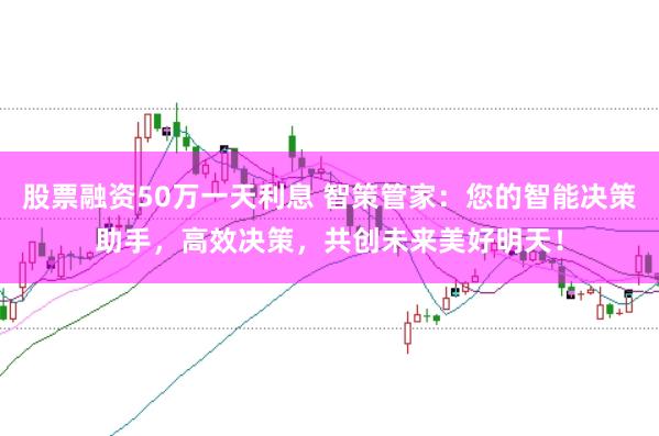 股票融资50万一天利息 智策管家：您的智能决策助手，高效决策，共创未来美好明天！