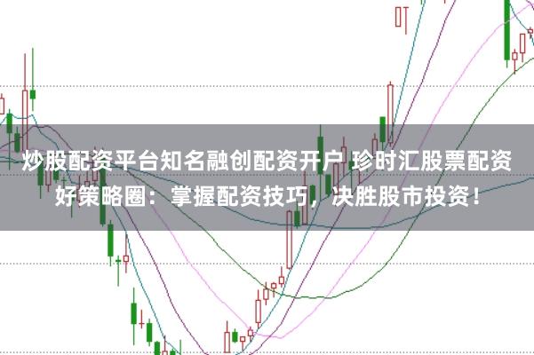 炒股配资平台知名融创配资开户 珍时汇股票配资好策略圈：掌握配资技巧，决胜股市投资！