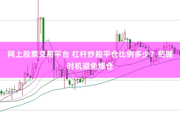 网上股票交易平台 杠杆炒股平仓比例多少？把握时机避免爆仓