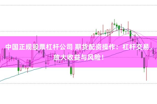 中国正规股票杠杆公司 期货配资操作：杠杆交易，放大收益与风险！