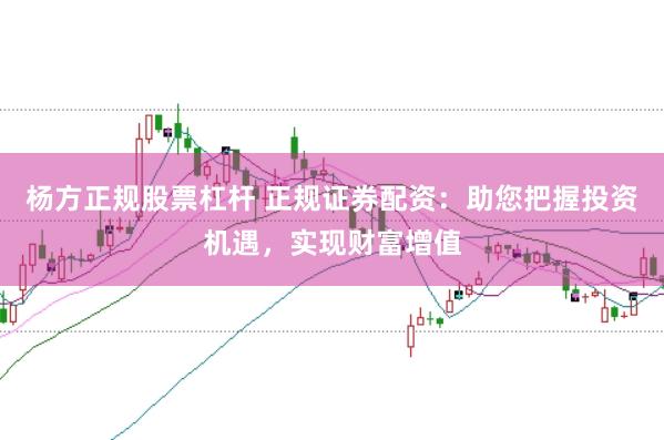 杨方正规股票杠杆 正规证券配资：助您把握投资机遇，实现财富增值
