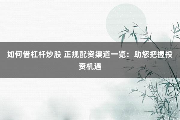 如何借杠杆炒股 正规配资渠道一览：助您把握投资机遇