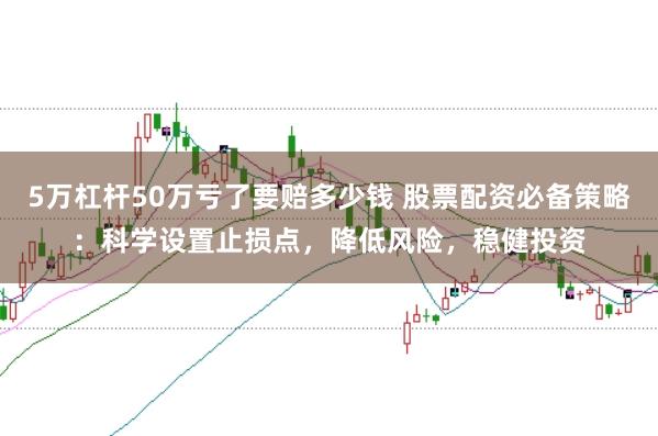 5万杠杆50万亏了要赔多少钱 股票配资必备策略：科学设置止损点，降低风险，稳健投资