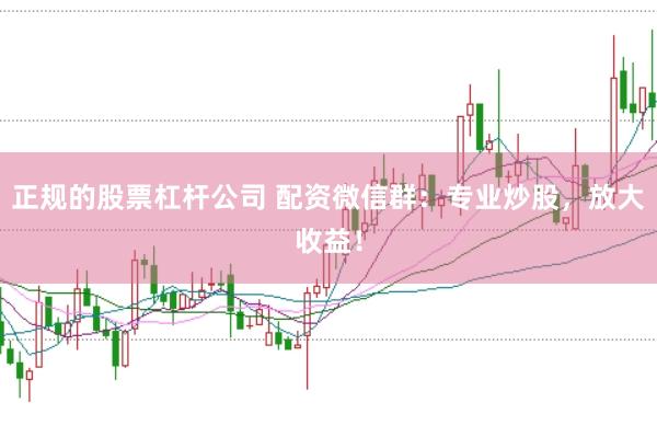 正规的股票杠杆公司 配资微信群：专业炒股，放大收益！