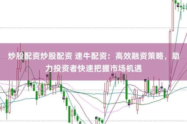 炒股配资炒股配资 速牛配资：高效融资策略，助力投资者快速把握市场机遇