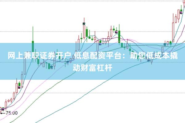网上兼职证券开户 低息配资平台：助您低成本撬动财富杠杆